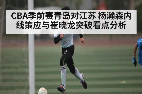 CBA季前赛青岛对江苏 杨瀚森内线策应与崔晓龙突破看点分析