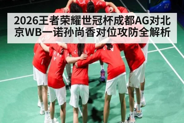 2026王者荣耀世冠杯成都AG对北京WB一诺孙尚香对位攻防全解析